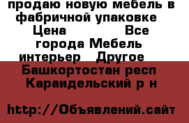 продаю новую мебель в фабричной упаковке › Цена ­ 12 750 - Все города Мебель, интерьер » Другое   . Башкортостан респ.,Караидельский р-н